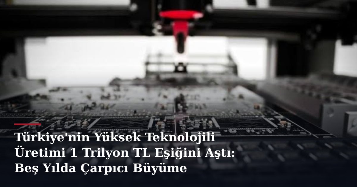 Türkiye'nin Yüksek Teknolojili Üretimi 1 Trilyon TL Eşiğini Aştı: Beş Yılda Çarpıcı Büyüme