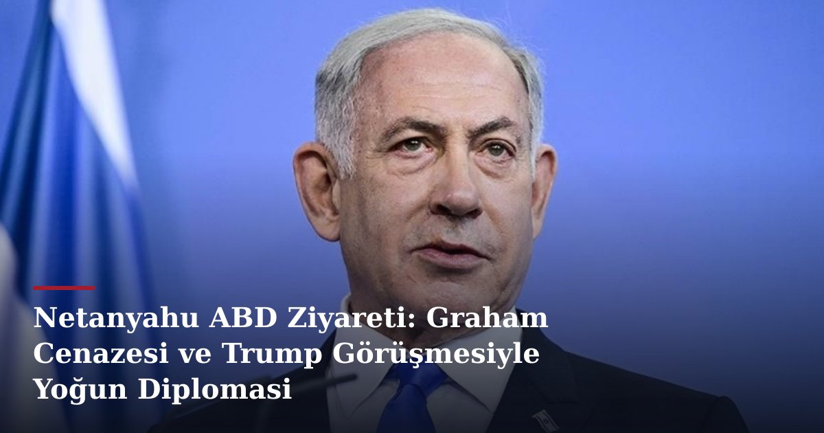 Netanyahu ABD Ziyareti: Graham Cenazesi ve Trump Görüşmesiyle Yoğun Diplomasi