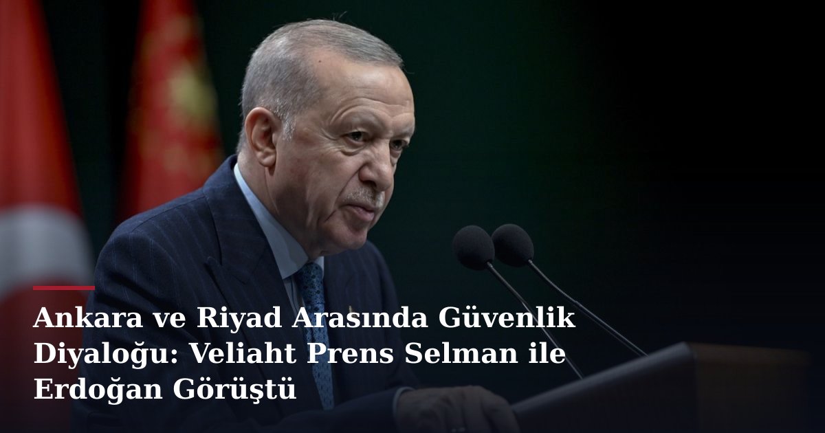 Ankara ve Riyad Arasında Güvenlik Diyaloğu: Veliaht Prens Selman ile Erdoğan Görüştü