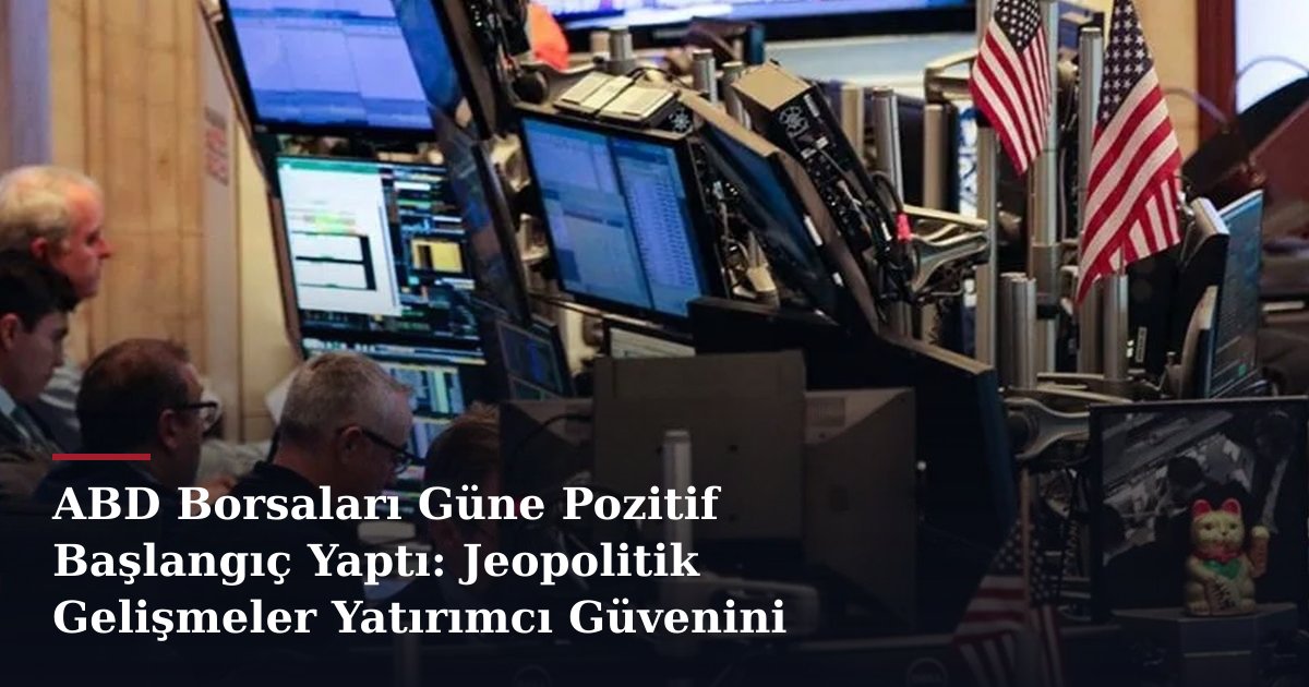 ABD Borsaları Güne Pozitif Başlangıç Yaptı: Jeopolitik Gelişmeler Yatırımcı Güvenini Destekliyor
