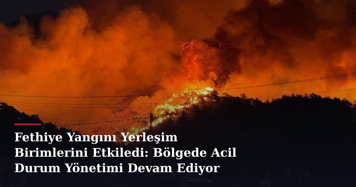Fethiye Yangını Yerleşim Birimlerini Etkiledi: Bölgede Acil Durum Yönetimi Devam Ediyor