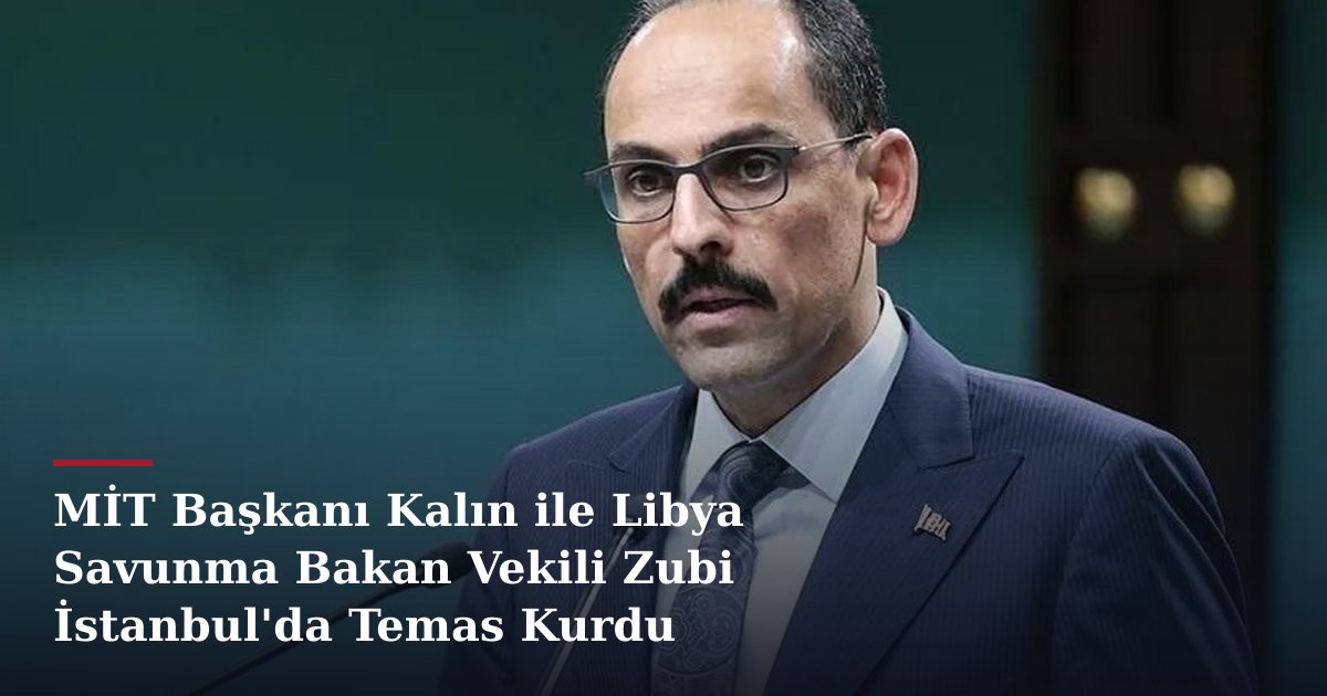 MİT Başkanı Kalın ile Libya Savunma Bakan Vekili Zubi İstanbul'da Temas Kurdu