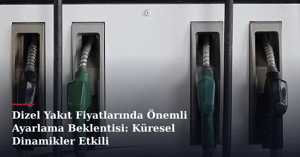 Dizel Yakıt Fiyatlarında Önemli Ayarlama Beklentisi: Küresel Dinamikler Etkili