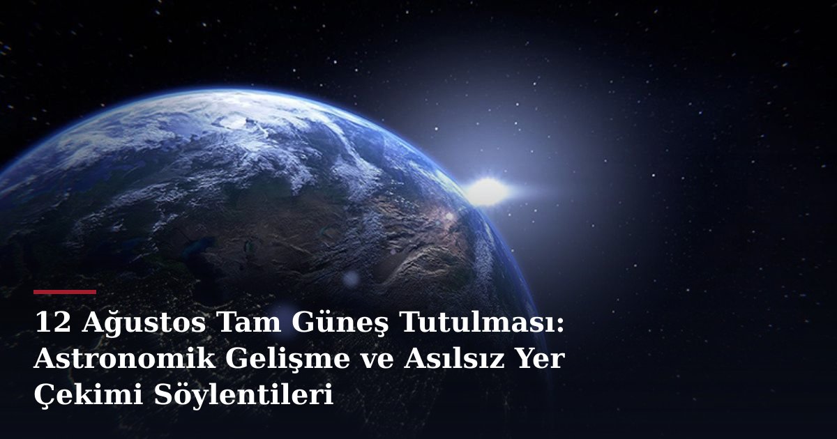 12 Ağustos Tam Güneş Tutulması: Astronomik Gelişme ve Asılsız Yer Çekimi Söylentileri
