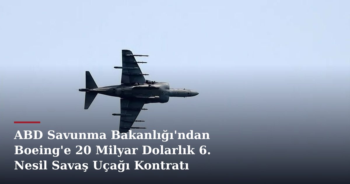 ABD Savunma Bakanlığı'ndan Boeing'e 20 Milyar Dolarlık 6. Nesil Savaş Uçağı Kontratı