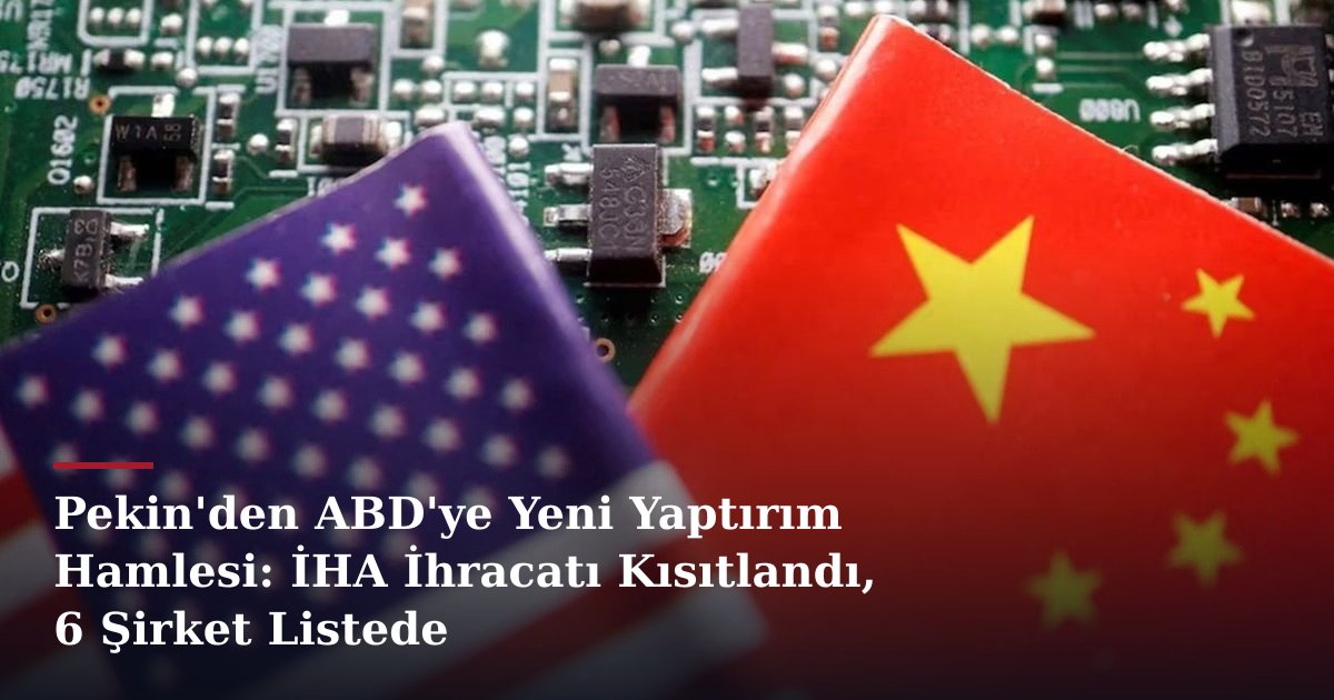 Pekin'den ABD'ye Yeni Yaptırım Hamlesi: İHA İhracatı Kısıtlandı, 6 Şirket Listede