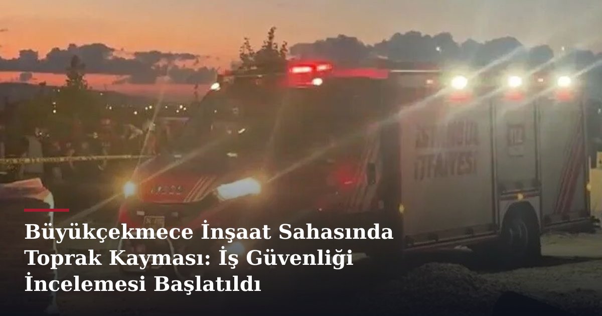 Büyükçekmece İnşaat Sahasında Toprak Kayması: İş Güvenliği İncelemesi Başlatıldı