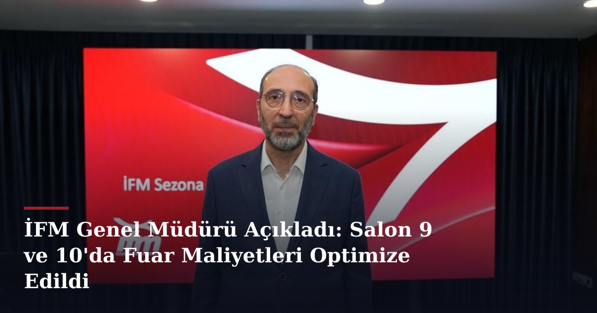 İFM Genel Müdürü Açıkladı: Salon 9 ve 10'da Fuar Maliyetleri Optimize Edildi