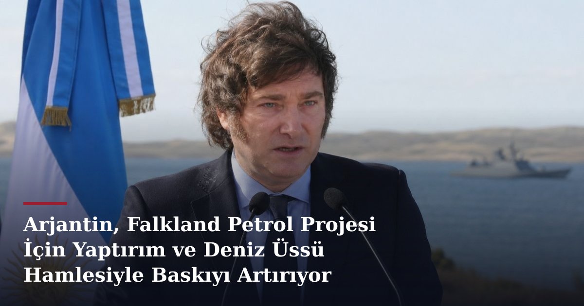 Arjantin, Falkland Petrol Projesi İçin Yaptırım ve Deniz Üssü Hamlesiyle Baskıyı Artırıyor