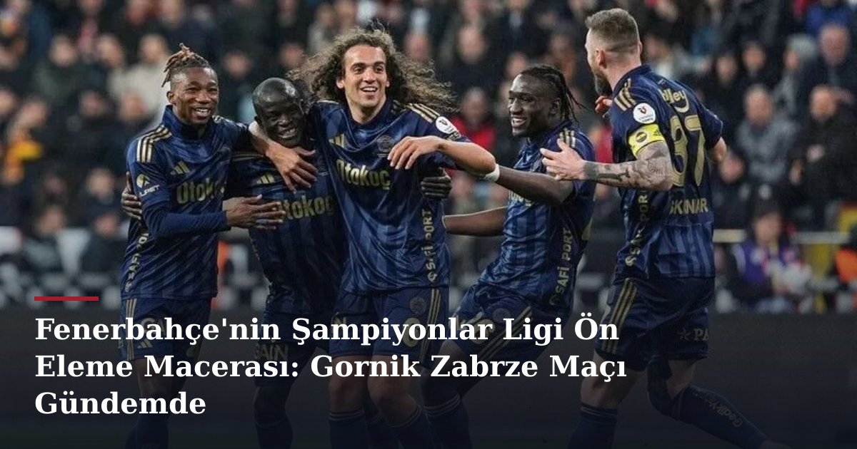 Fenerbahçe'nin Şampiyonlar Ligi Ön Eleme Macerası: Gornik Zabrze Maçı Gündemde