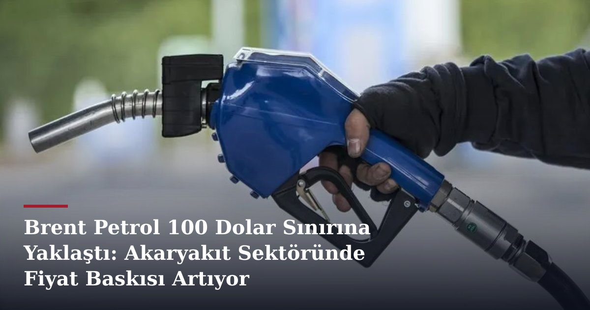 Brent Petrol 100 Dolar Sınırına Yaklaştı: Akaryakıt Sektöründe Fiyat Baskısı Artıyor