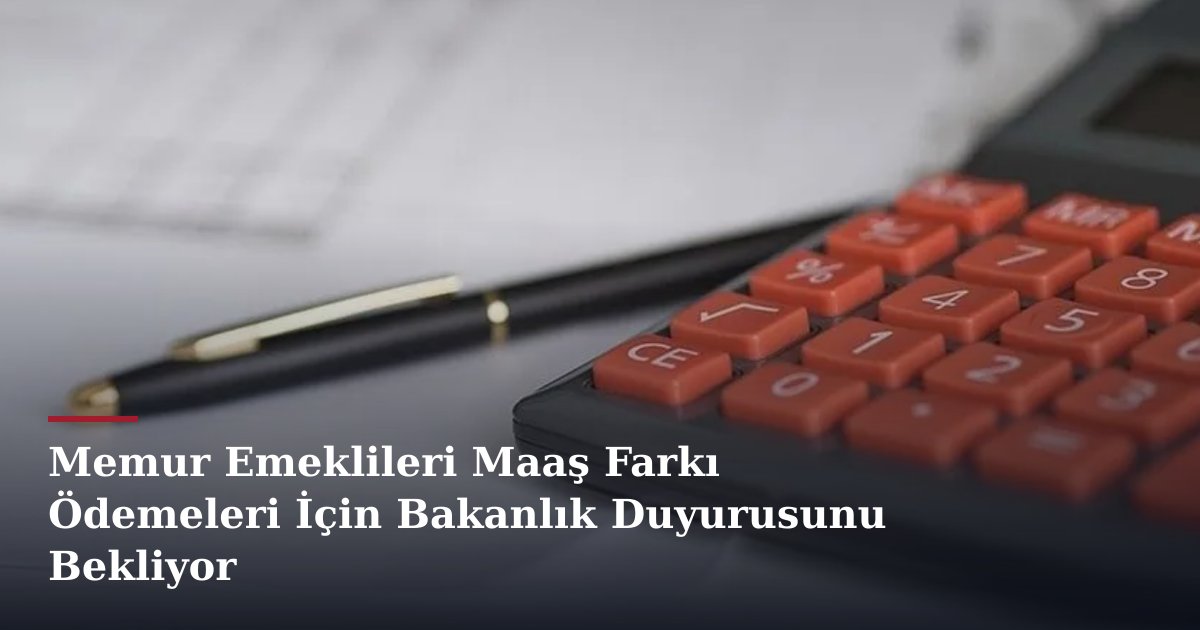 Memur Emeklileri Maaş Farkı Ödemeleri İçin Bakanlık Duyurusunu Bekliyor