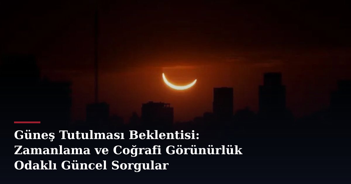 Güneş Tutulması Beklentisi: Zamanlama ve Coğrafi Görünürlük Odaklı Güncel Sorgular