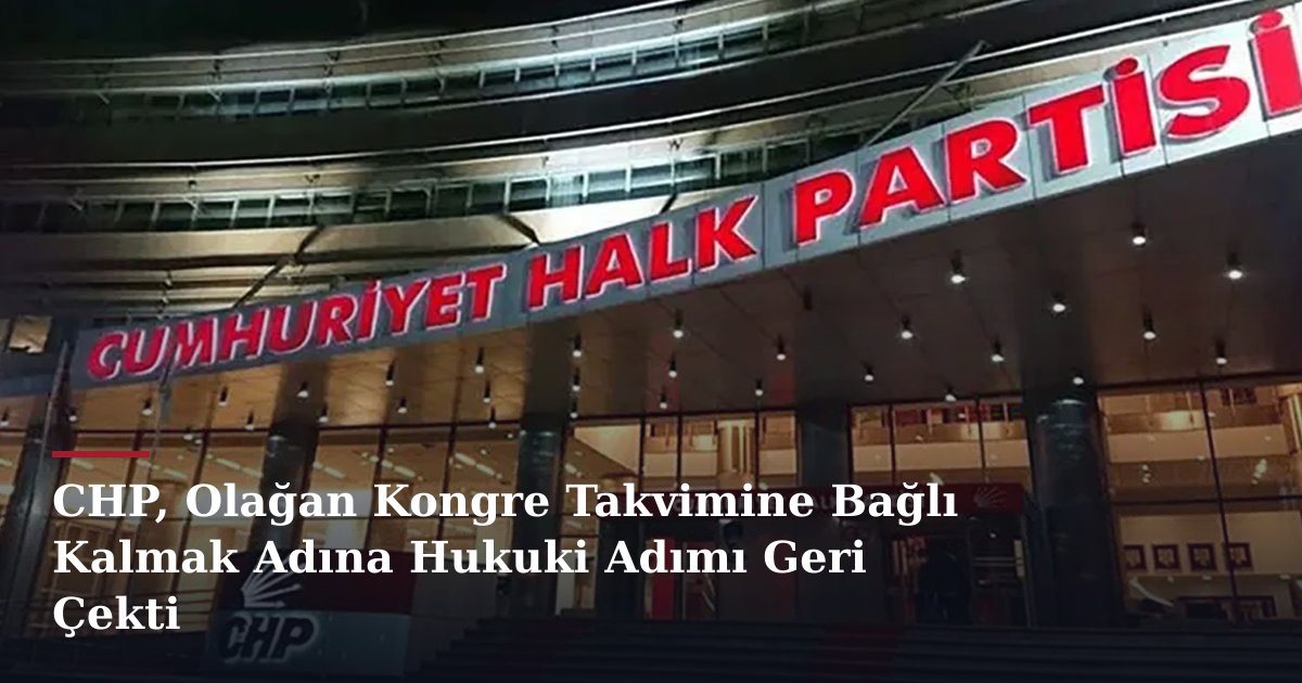 CHP, Olağan Kongre Takvimine Bağlı Kalmak Adına Hukuki Adımı Geri Çekti