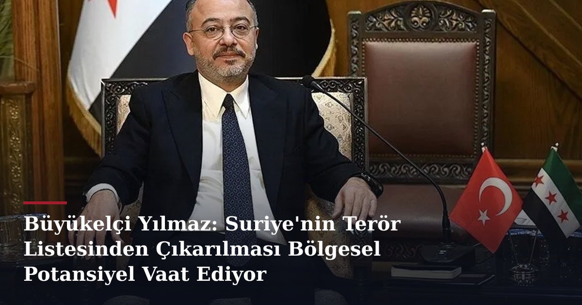 Büyükelçi Yılmaz: Suriye'nin Terör Listesinden Çıkarılması Bölgesel Potansiyel Vaat Ediyor