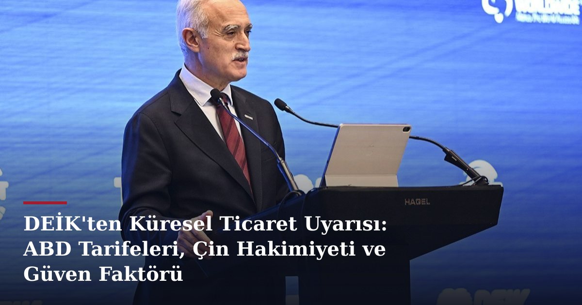 DEİK'ten Küresel Ticaret Uyarısı: ABD Tarifeleri, Çin Hakimiyeti ve Güven Faktörü