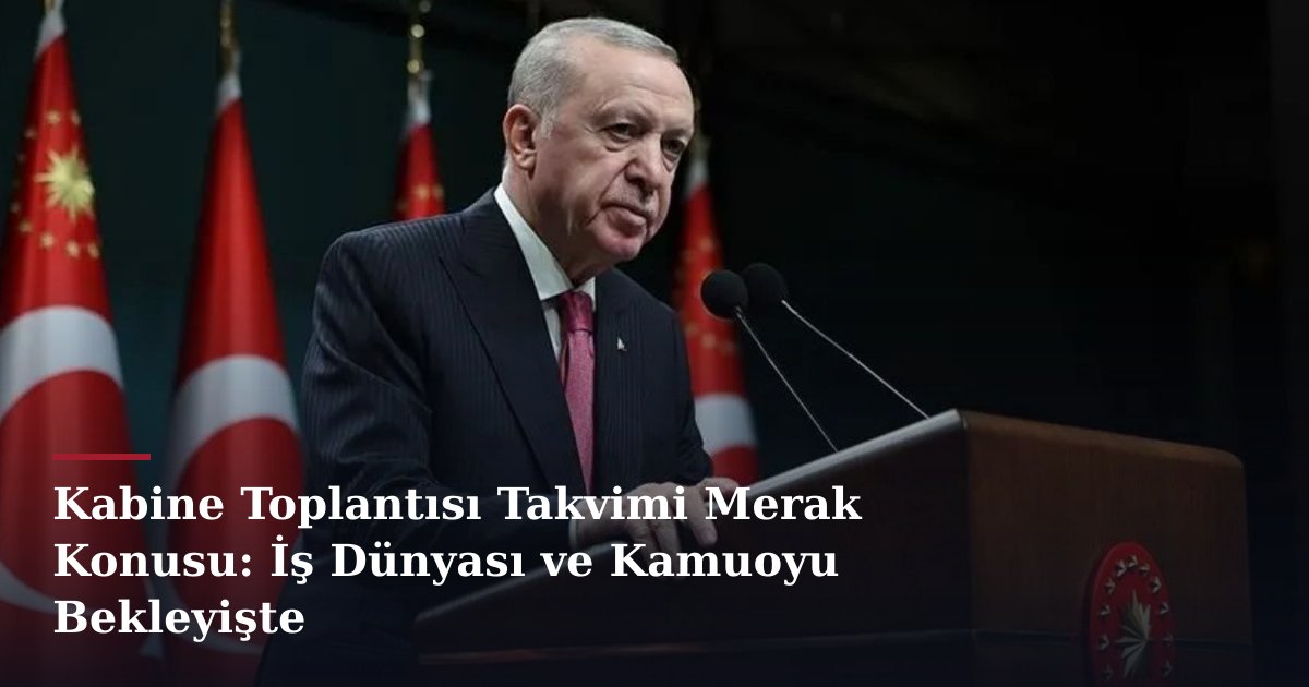 Kabine Toplantısı Takvimi Merak Konusu: İş Dünyası ve Kamuoyu Bekleyişte