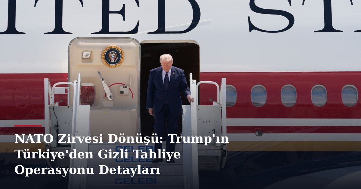 NATO Zirvesi Dönüşü: Trump'ın Türkiye'den Gizli Tahliye Operasyonu Detayları