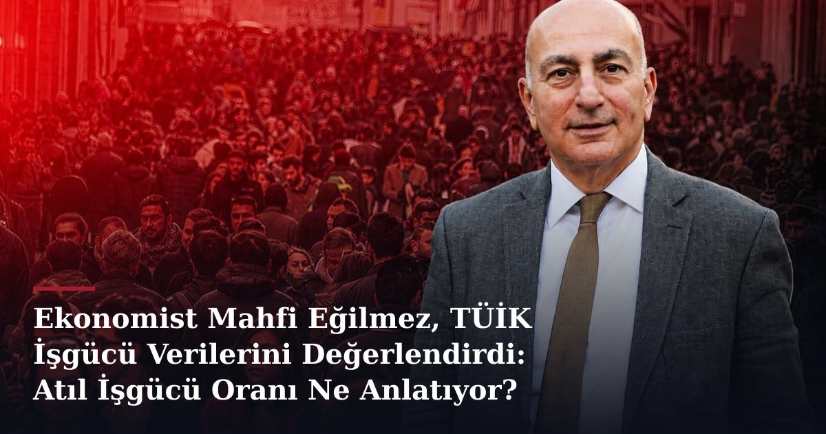 Ekonomist Mahfi Eğilmez, TÜİK İşgücü Verilerini Değerlendirdi: Atıl İşgücü Oranı Ne Anlatıyor?