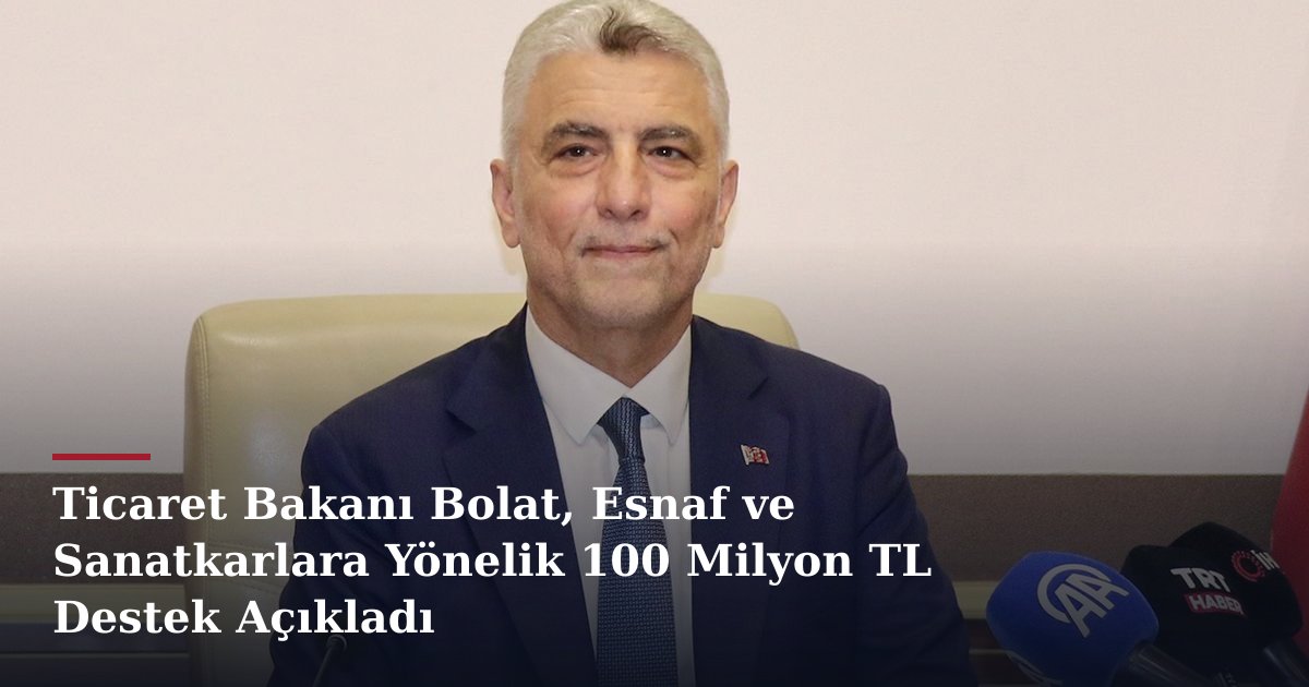 Ticaret Bakanı Bolat, Esnaf ve Sanatkarlara Yönelik 100 Milyon TL Destek Açıkladı