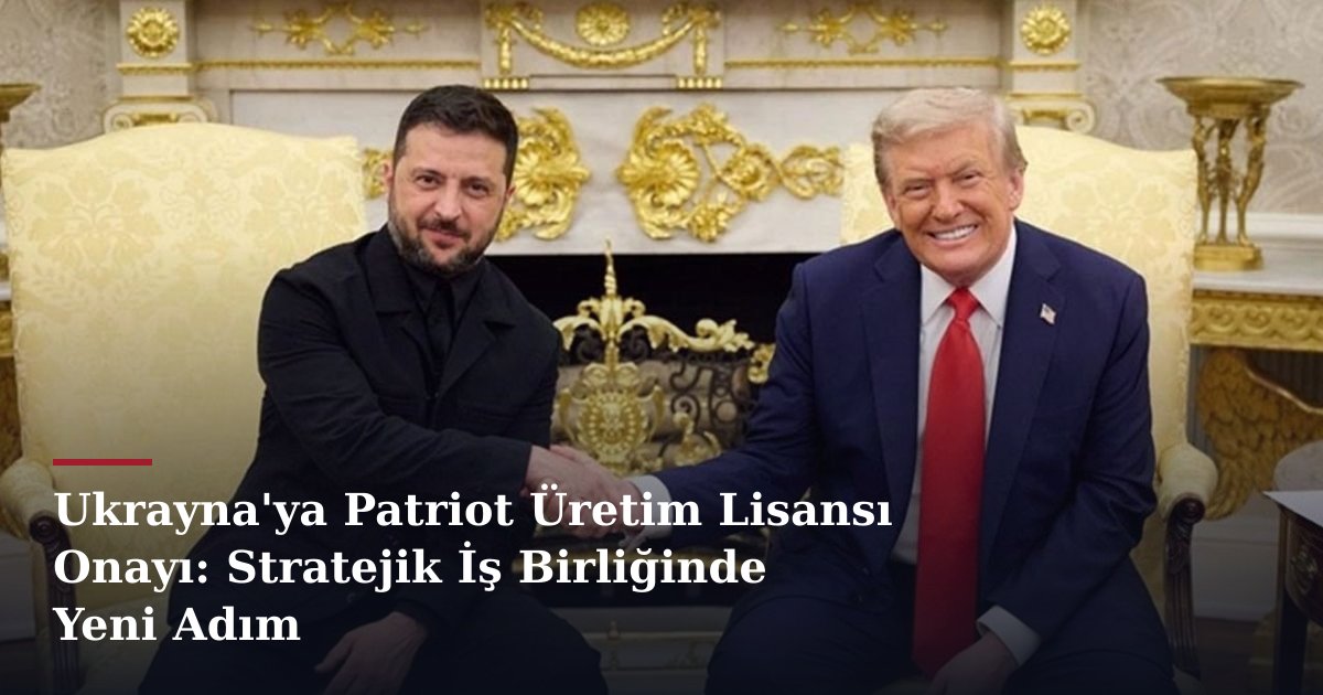 Ukrayna'ya Patriot Üretim Lisansı Onayı: Stratejik İş Birliğinde Yeni Adım