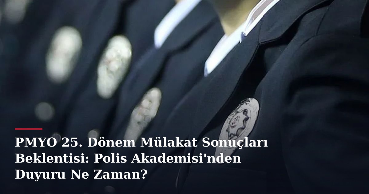 PMYO 25. Dönem Mülakat Sonuçları Beklentisi: Polis Akademisi'nden Duyuru Ne Zaman?