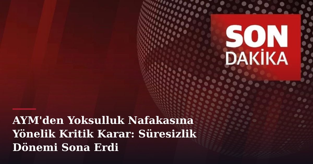 AYM'den Yoksulluk Nafakasına Yönelik Kritik Karar: Süresizlik Dönemi Sona Erdi
