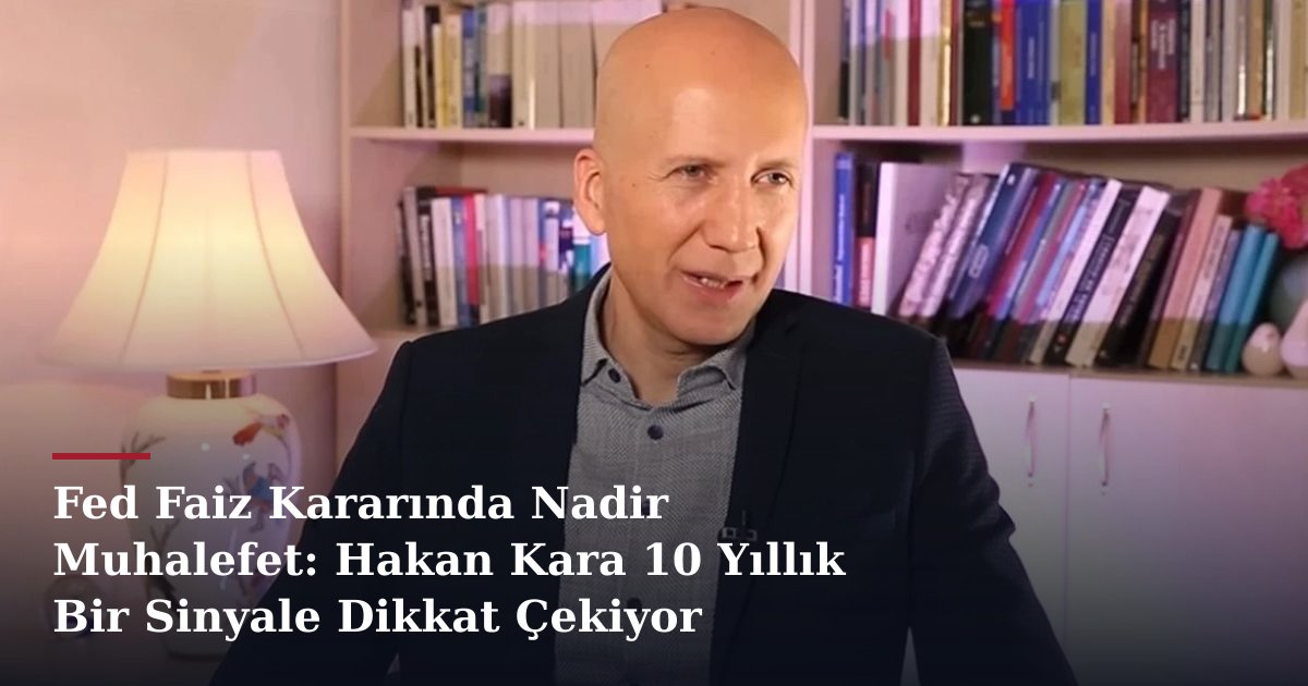 Fed Faiz Kararında Nadir Muhalefet: Hakan Kara 10 Yıllık Bir Sinyale Dikkat Çekiyor