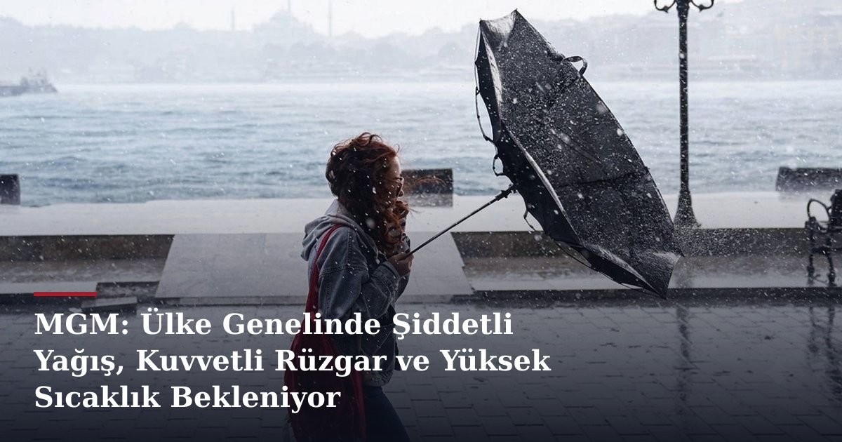 MGM: Ülke Genelinde Şiddetli Yağış, Kuvvetli Rüzgar ve Yüksek Sıcaklık Bekleniyor