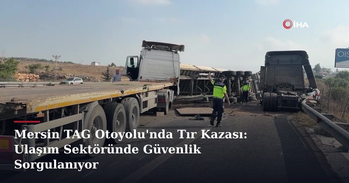 Mersin TAG Otoyolu'nda Tır Kazası: Ulaşım Sektöründe Güvenlik Sorgulanıyor