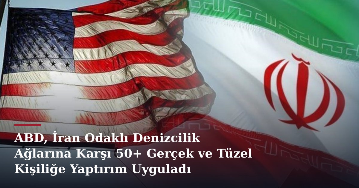 ABD, İran Odaklı Denizcilik Ağlarına Karşı 50+ Gerçek ve Tüzel Kişiliğe Yaptırım Uyguladı