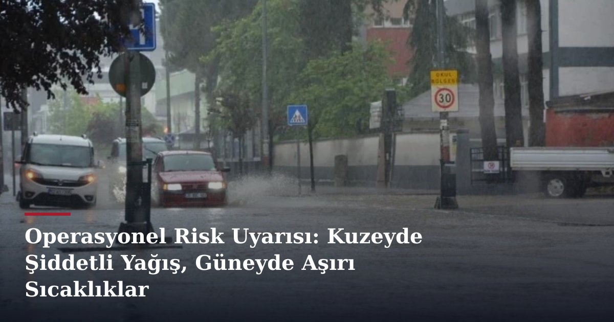 Operasyonel Risk Uyarısı: Kuzeyde Şiddetli Yağış, Güneyde Aşırı Sıcaklıklar