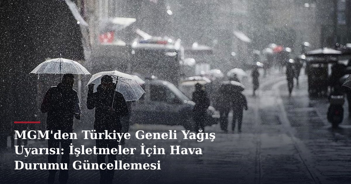 MGM'den Türkiye Geneli Yağış Uyarısı: İşletmeler İçin Hava Durumu Güncellemesi