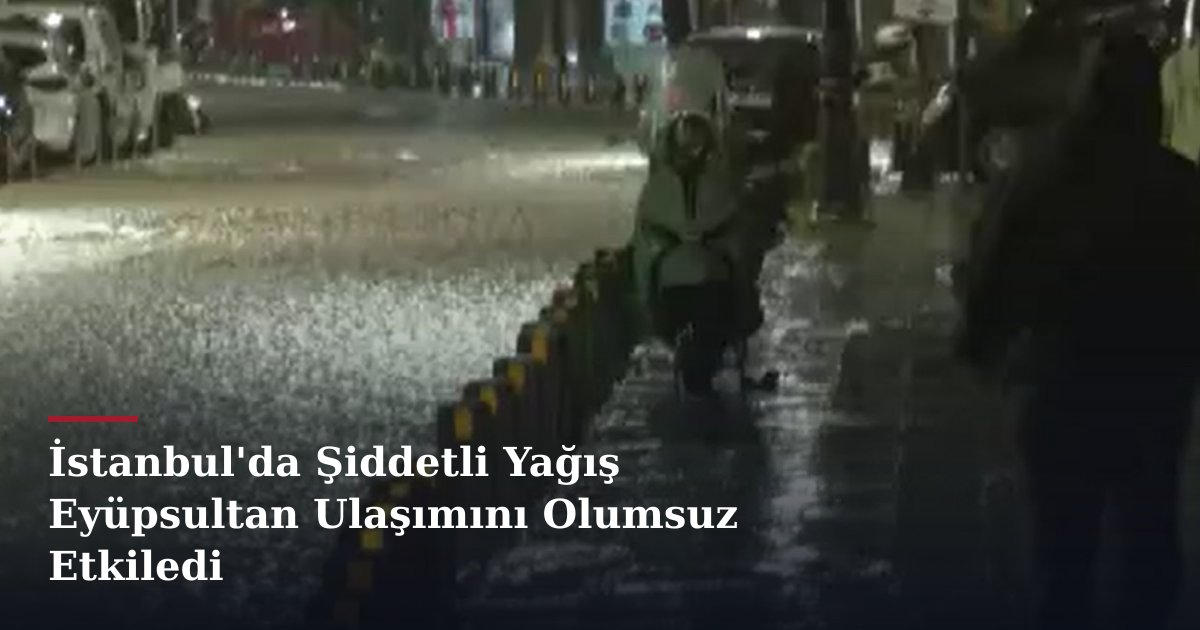 İstanbul'da Şiddetli Yağış Eyüpsultan Ulaşımını Olumsuz Etkiledi