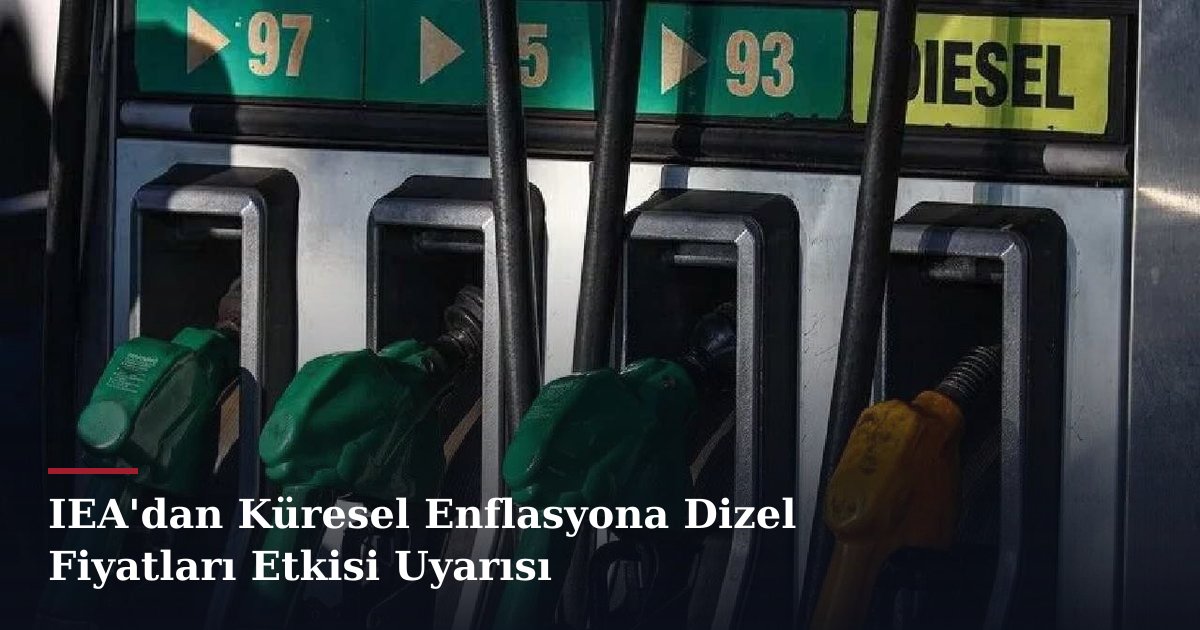 IEA'dan Küresel Enflasyona Dizel Fiyatları Etkisi Uyarısı