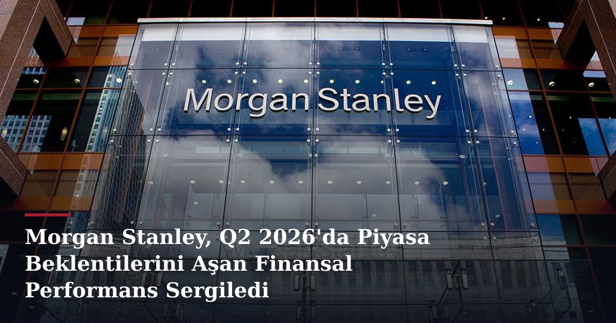Morgan Stanley, Q2 2026'da Piyasa Beklentilerini Aşan Finansal Performans Sergiledi