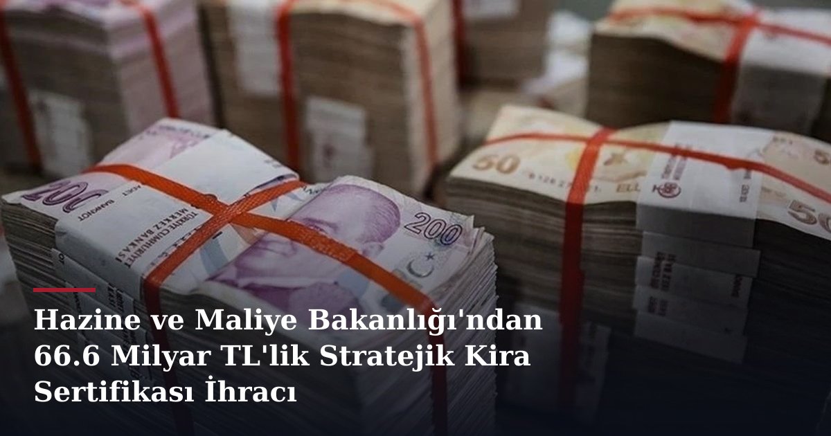 Hazine ve Maliye Bakanlığı'ndan 66.6 Milyar TL'lik Stratejik Kira Sertifikası İhracı