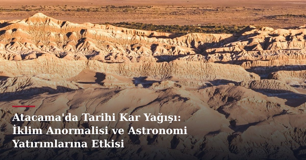 Atacama'da Tarihi Kar Yağışı: İklim Anormalisi ve Astronomi Yatırımlarına Etkisi