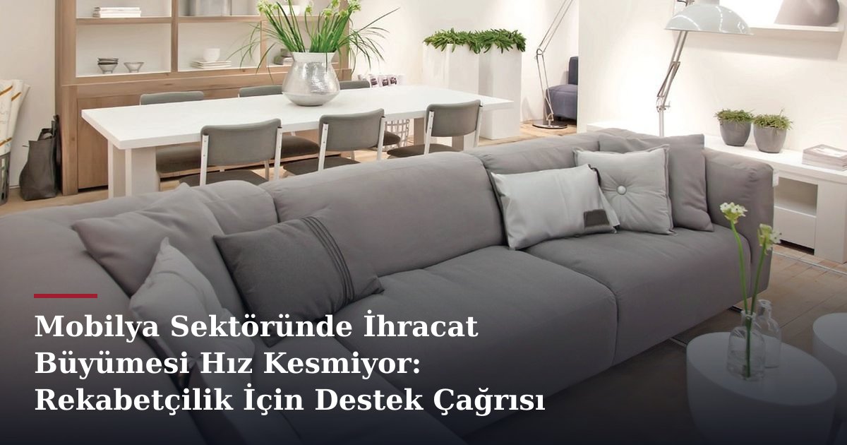 Mobilya Sektöründe İhracat Büyümesi Hız Kesmiyor: Rekabetçilik İçin Destek Çağrısı