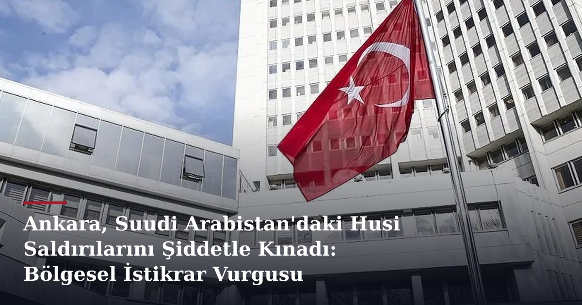 Ankara, Suudi Arabistan'daki Husi Saldırılarını Şiddetle Kınadı: Bölgesel İstikrar Vurgusu