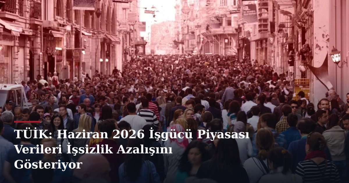 TÜİK: Haziran 2026 İşgücü Piyasası Verileri İşsizlik Azalışını Gösteriyor