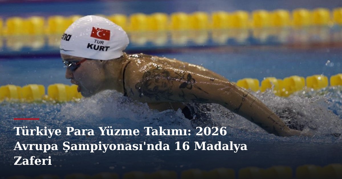 Türkiye Para Yüzme Takımı: 2026 Avrupa Şampiyonası'nda 16 Madalya Zaferi