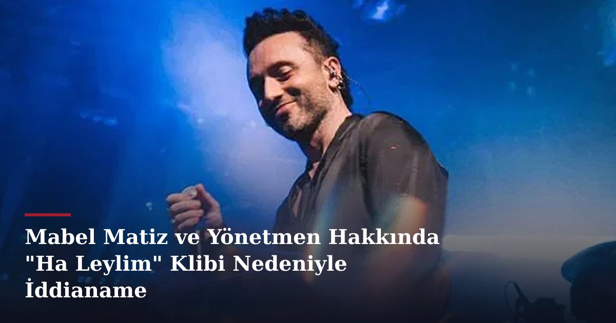 Mabel Matiz ve Yönetmen Hakkında "Ha Leylim" Klibi Nedeniyle İddianame