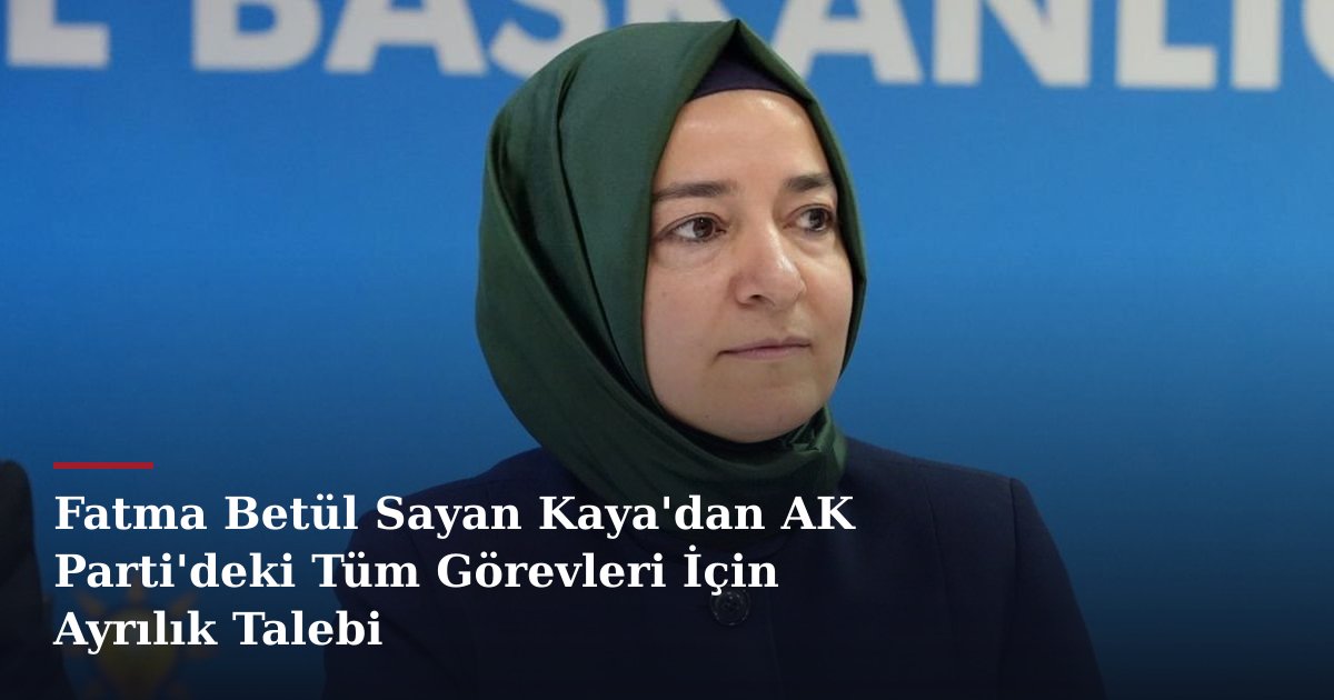 Fatma Betül Sayan Kaya'dan AK Parti'deki Tüm Görevleri İçin Ayrılık Talebi