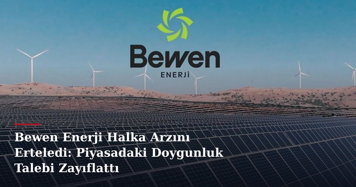 Bewen Enerji Halka Arzını Erteledi: Piyasadaki Doygunluk Talebi Zayıflattı