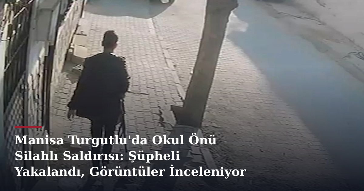 Manisa Turgutlu'da Okul Önü Silahlı Saldırısı: Şüpheli Yakalandı, Görüntüler İnceleniyor