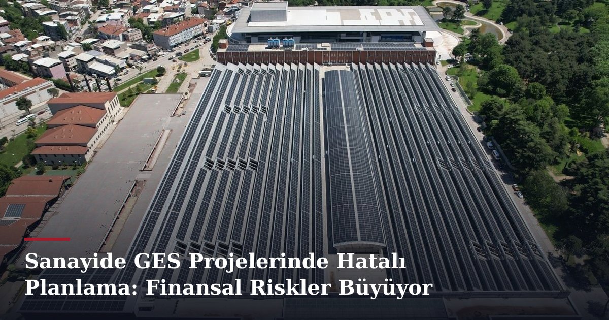Sanayide GES Projelerinde Hatalı Planlama: Finansal Riskler Büyüyor