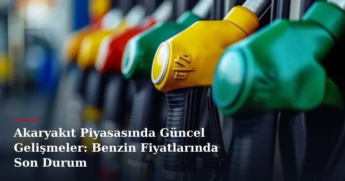 Akaryakıt Piyasasında Güncel Gelişmeler: Benzin Fiyatlarında Son Durum