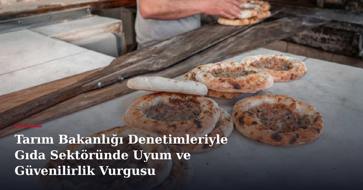 Tarım Bakanlığı Denetimleriyle Gıda Sektöründe Uyum ve Güvenilirlik Vurgusu