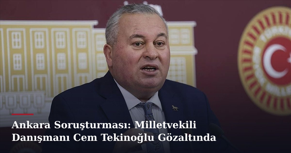 Ankara Soruşturması: Milletvekili Danışmanı Cem Tekinoğlu Gözaltında